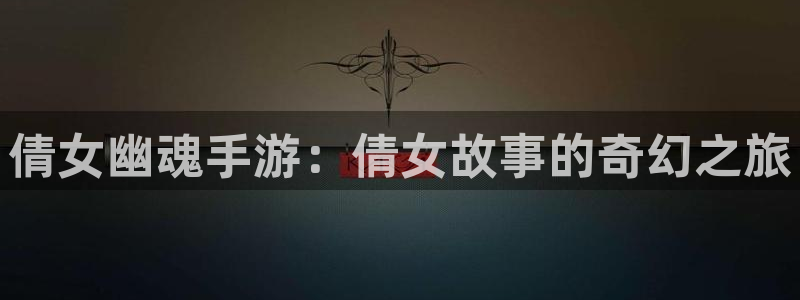 下载庄闲蠃钱软件：倩女幽魂手游：倩女故事的奇幻之旅