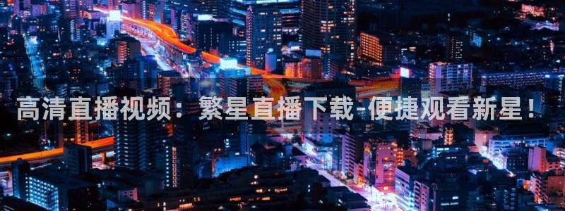 新球体育足球比分：高清直播视频：繁星直播下载-便捷观看新星！