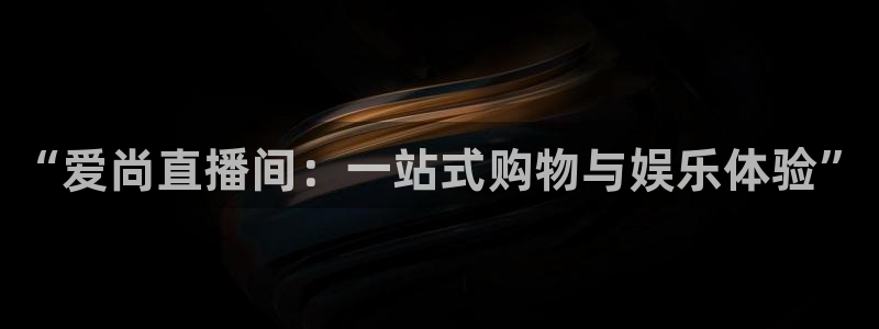 新球体育足球官网：“爱尚直播间：一站式购物与娱乐体验”